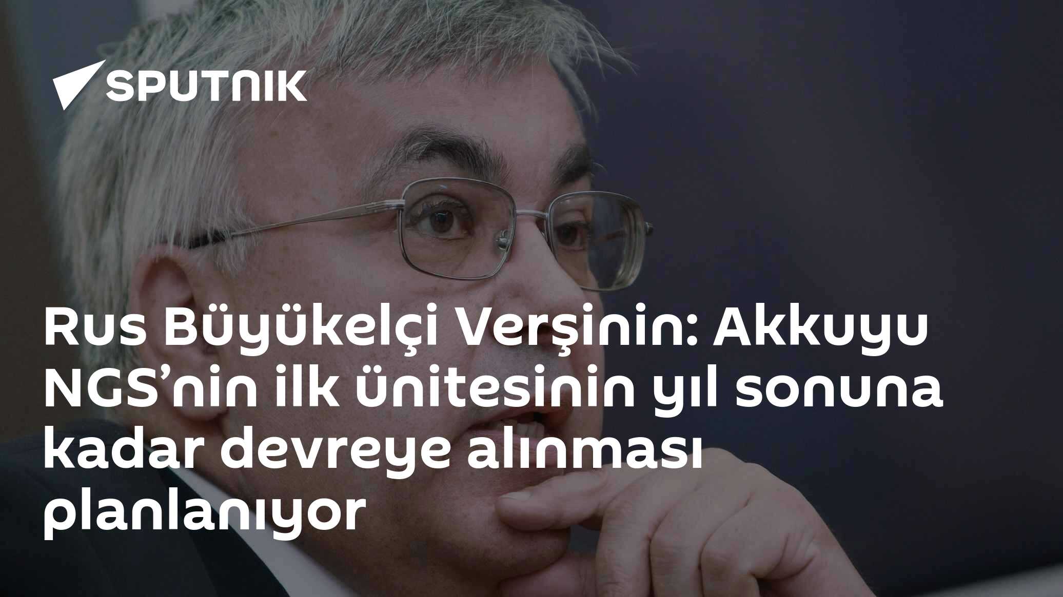 Rus Büyükelçi Verşinin: Akkuyu NGS'nin İlk Ünitesi Yıl Sonuna Kadar Devreye Alınacak