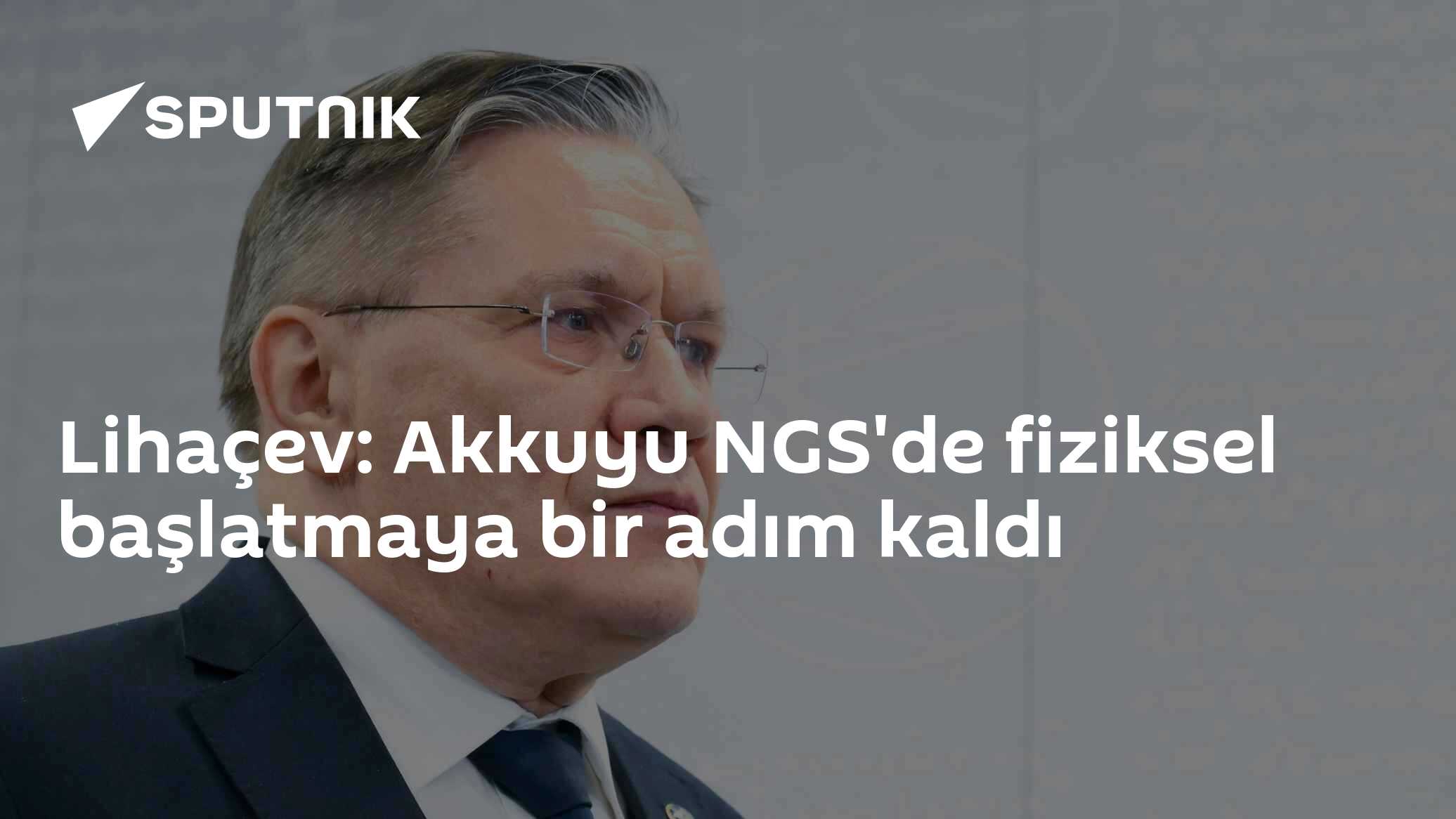 Rosatom Genel Müdürü Lihaçev: Akkuyu NGS'nin Birinci Ünitesi Fiziksel Başlatmaya Hazır